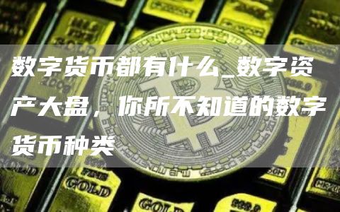 数字货币都有什么_数字资产大盘，你所不知道的数字货币种类