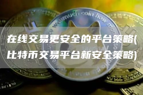 在线交易更安全的平台策略 - 比特币交易平台新安全策略