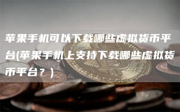 苹果手机可以下载哪些虚拟货币平台 - 苹果手机上支持下载哪些虚拟货币平台？