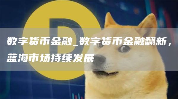 数字货币金融_数字货币金融翻新，蓝海市场持续发展