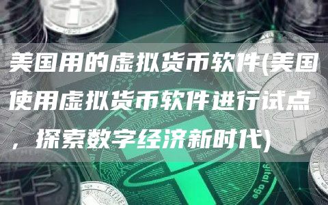 美国用的虚拟货币软件 - 美国使用虚拟货币软件进行试点，探索数字经济新时代