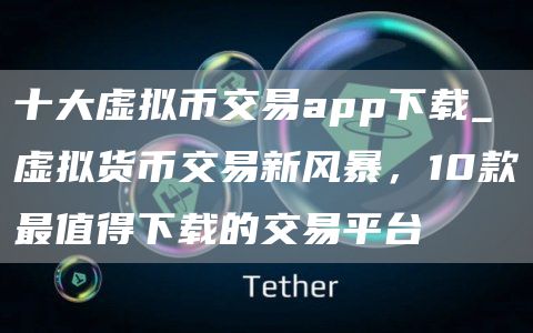 十大虚拟币交易app下载_虚拟货币交易新风暴，10款最值得下载的交易平台