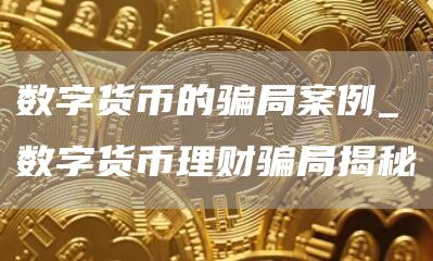 数字货币的骗局案例_数字货币理财骗局揭秘