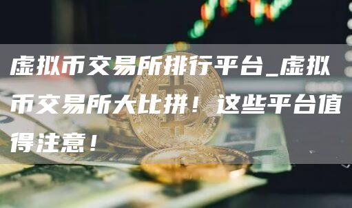 虚拟币交易所排行平台_虚拟币交易所大比拼！这些平台值得注意！