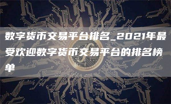 数字货币交易平台排名_2021年最受欢迎数字货币交易平台的排名榜单