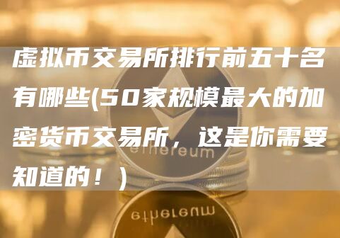 虚拟币交易所排行前五十名有哪些 - 50家规模最大的加密货币交易所，这是你需要知道的！