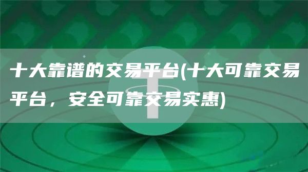 十大靠谱的交易平台 - 十大可靠交易平台，安全可靠交易实惠