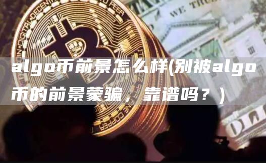 algo币前景怎么样 - 别被algo币的前景蒙骗，靠谱吗？