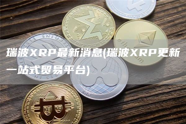瑞波RP最新消息 - 瑞波RP更新一站式贸易平台