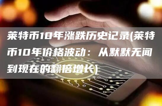 莱特币10年涨跌历史记录 - 莱特币10年价格波动：从默默无闻到现在的翻倍增长