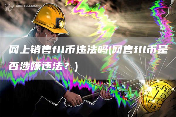网上销售fil币违法吗 - 网售fil币是否涉嫌违法？