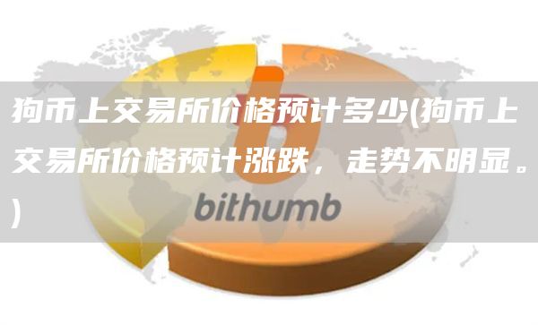 狗币上交易所价格预计多少 - 狗币上交易所价格预计涨跌，走势不明显。