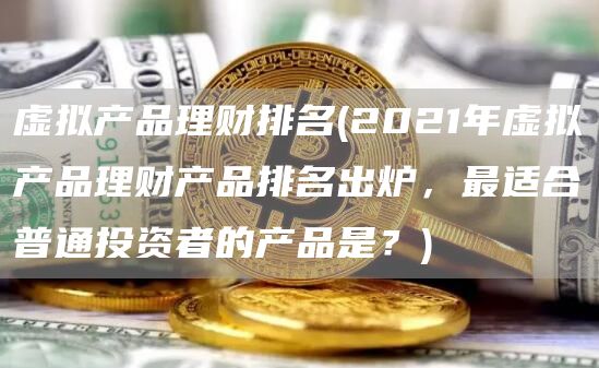 虚拟产品理财排名 - 2021年虚拟产品理财产品排名出炉，最适合普通投资者的产品是？