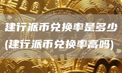 建行派币兑换率是多少 - 建行派币兑换率高吗