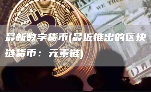 最新数字货币 - 最近推出的区块链货币：元素链