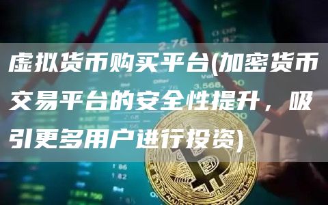 虚拟货币购买平台 - 加密货币交易平台的安全性提升，吸引更多用户进行投资