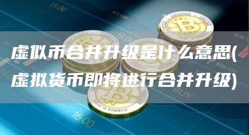虚似币合并升级是什么意思 - 虚拟货币即将进行合并升级