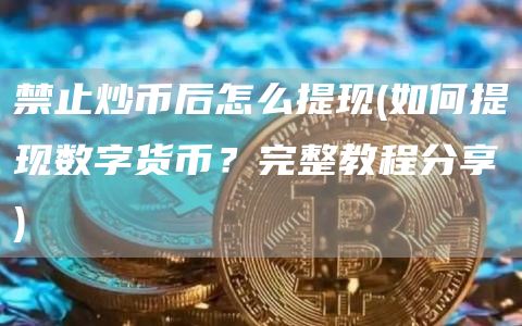禁止炒币后怎么提现 - 如何提现数字货币？完整教程分享