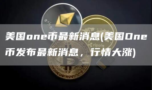 美国one币最新消息 - 美国One币发布最新消息，行情大涨