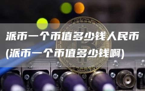 派币一个币值多少钱人民币 - 派币一个币值多少钱啊