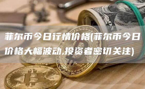 菲尔币今日行情价格 - 菲尔币今日价格大幅波动,投资者密切关注