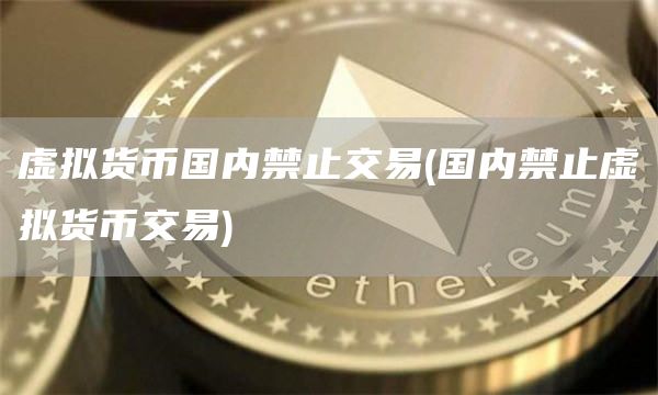 虚拟货币国内禁止交易 - 国内禁止虚拟货币交易