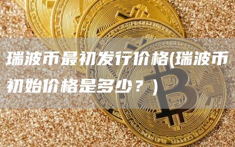 瑞波币最初发行价格 - 瑞波币初始价格是多少？