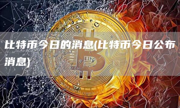 比特币今日的消息 - 比特币今日公布消息