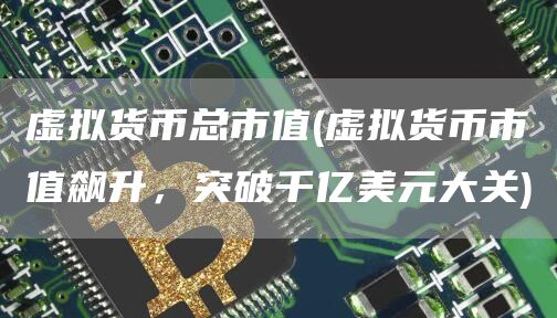 虚拟货币总市值 - 虚拟货币市值飙升，突破千亿美元大关