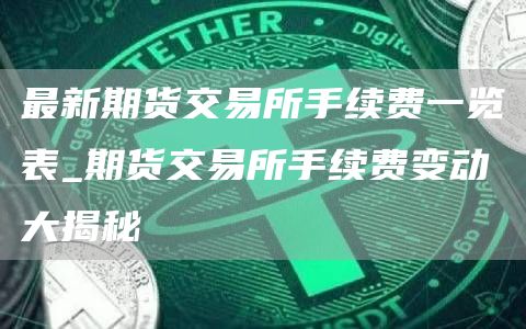 最新期货交易所手续费一览表_期货交易所手续费变动大揭秘