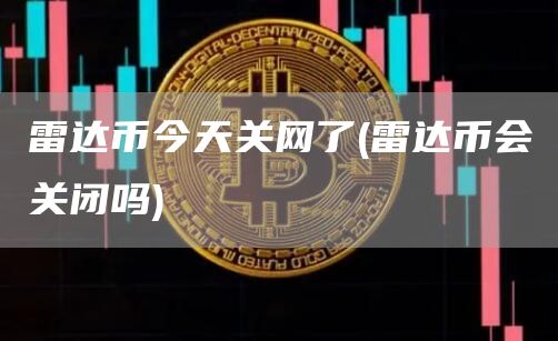 雷达币今天关网了 - 雷达币会关闭吗