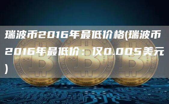 瑞波币2016年最低价格 - 瑞波币2016年最低价：仅0.005美元