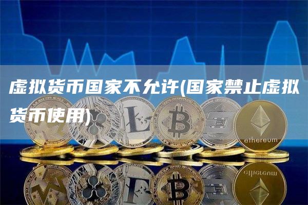 虚拟货币国家不允许 - 国家禁止虚拟货币使用