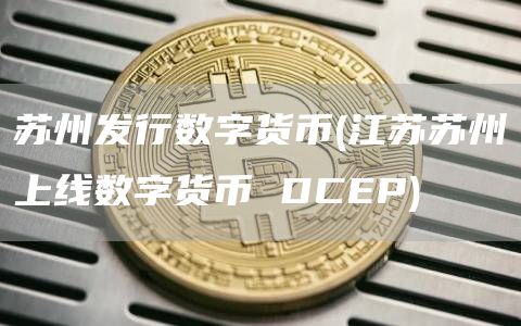 苏州发行数字货币 - 江苏苏州上线数字货币 DCEP