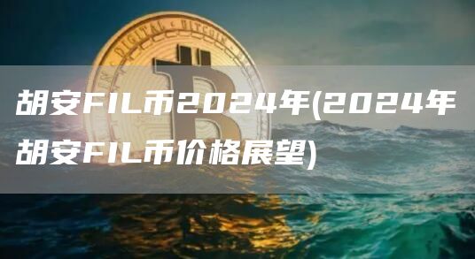 胡安FIL币2024年 - 2024年胡安FIL币价格展望
