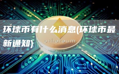 环球币有什么消息 - 环球币最新通知