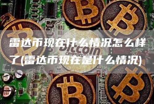 雷达币现在什么情况怎么样了 - 雷达币现在是什么情况