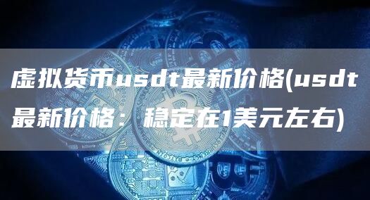 虚拟货币usdt最新价格 - usdt最新价格：稳定在1美元左右
