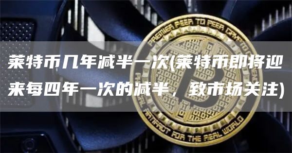 莱特币几年减半一次 - 莱特币即将迎来每四年一次的减半，致市场关注
