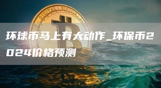 环球币马上有大动作_环保币2024价格预测