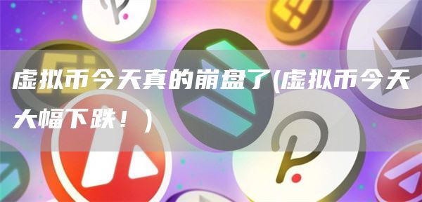 虚拟币今天真的崩盘了 - 虚拟币今天大幅下跌！