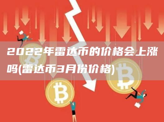 2022年雷达币的价格会上涨吗 - 雷达币3月份价格