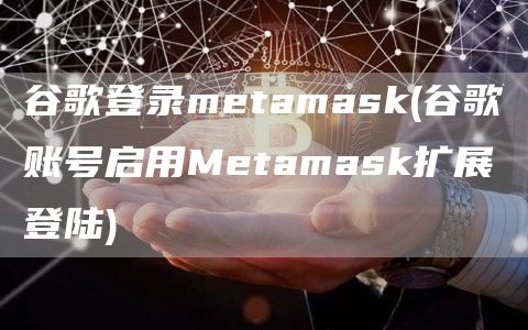 谷歌登录metamask - 谷歌账号启用Metamask扩展登陆