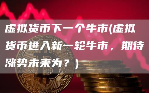 虚拟货币下一个牛市 - 虚拟货币进入新一轮牛市，期待涨势未来为？