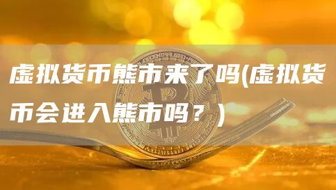 虚拟货币熊市来了吗 - 虚拟货币会进入熊市吗？