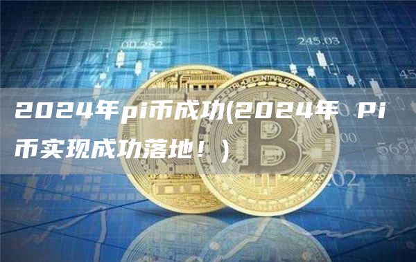 2024年pi币成功 - 2024年 Pi 币实现成功落地！