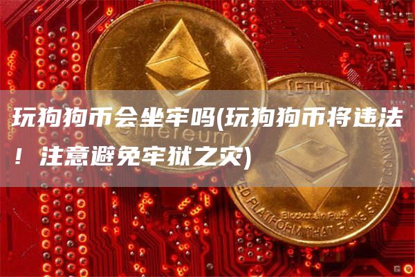 玩狗狗币会坐牢吗 - 玩狗狗币将违法！注意避免牢狱之灾