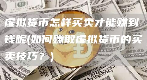 虚拟货币怎样买卖才能赚到钱呢 - 如何赚取虚拟货币的买卖技巧？