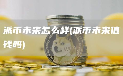 派币未来怎么样 - 派币未来值钱吗