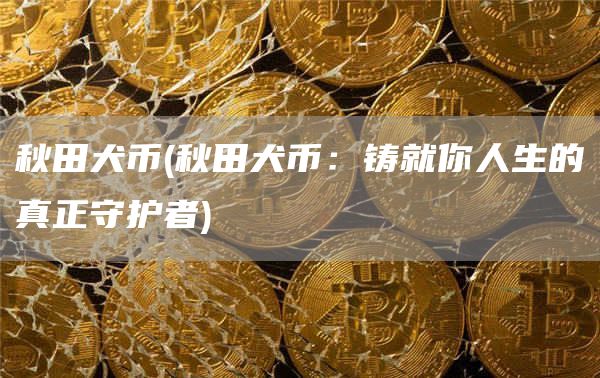 秋田犬币 - 秋田犬币：铸就你人生的真正守护者